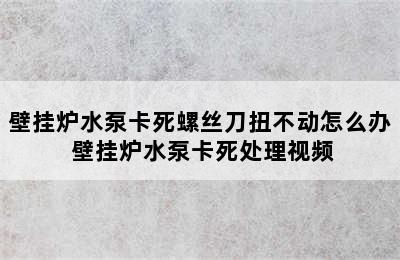 壁挂炉水泵卡死螺丝刀扭不动怎么办 壁挂炉水泵卡死处理视频